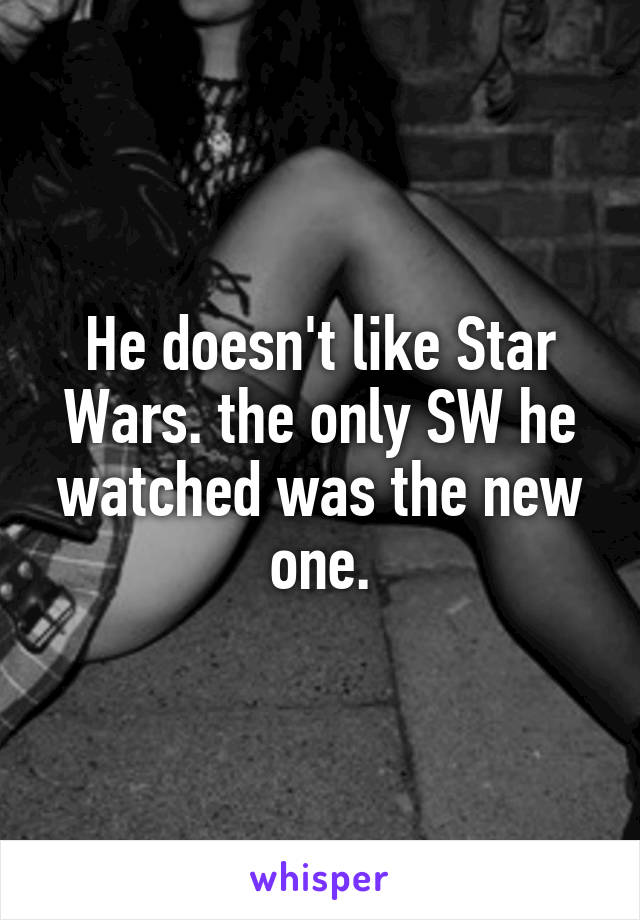 He doesn't like Star Wars. the only SW he watched was the new one.