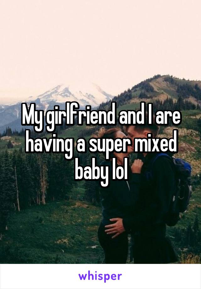 My girlfriend and I are having a super mixed baby lol