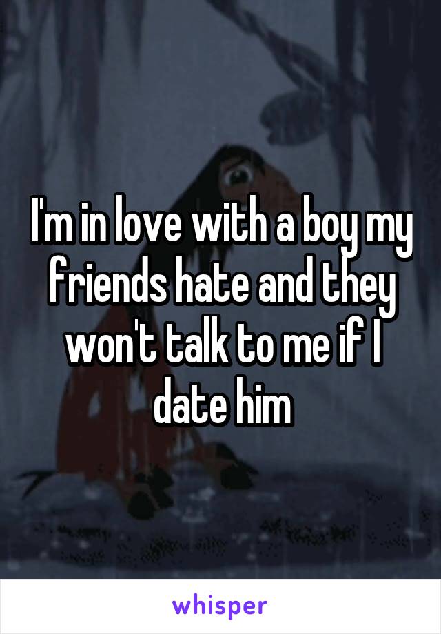 I'm in love with a boy my friends hate and they won't talk to me if I date him