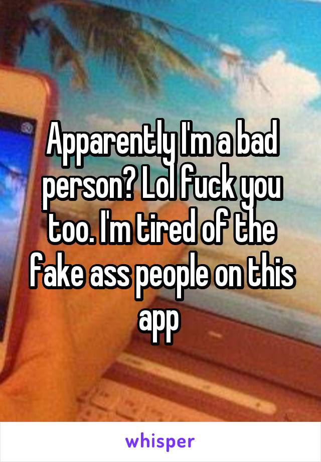 Apparently I'm a bad person? Lol fuck you too. I'm tired of the fake ass people on this app 