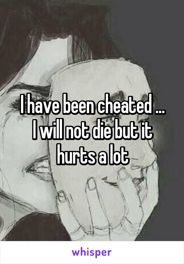 I have been cheated ...
I will not die but it hurts a lot