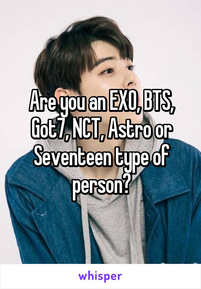 Are you an EXO, BTS, Got7, NCT, Astro or Seventeen type of person?