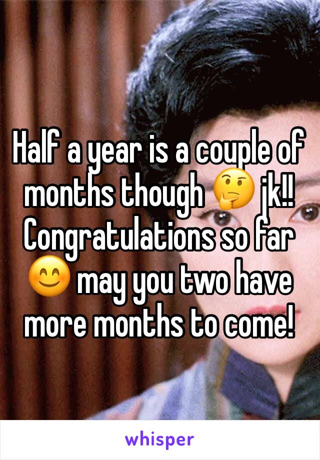 Half a year is a couple of months though 🤔 jk!! Congratulations so far 😊 may you two have more months to come!