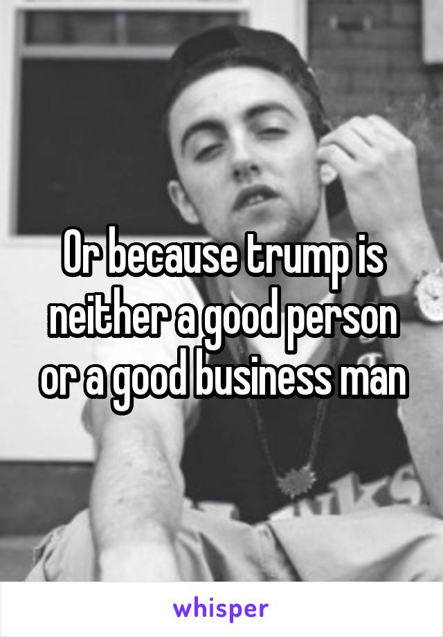 Or because trump is neither a good person or a good business man