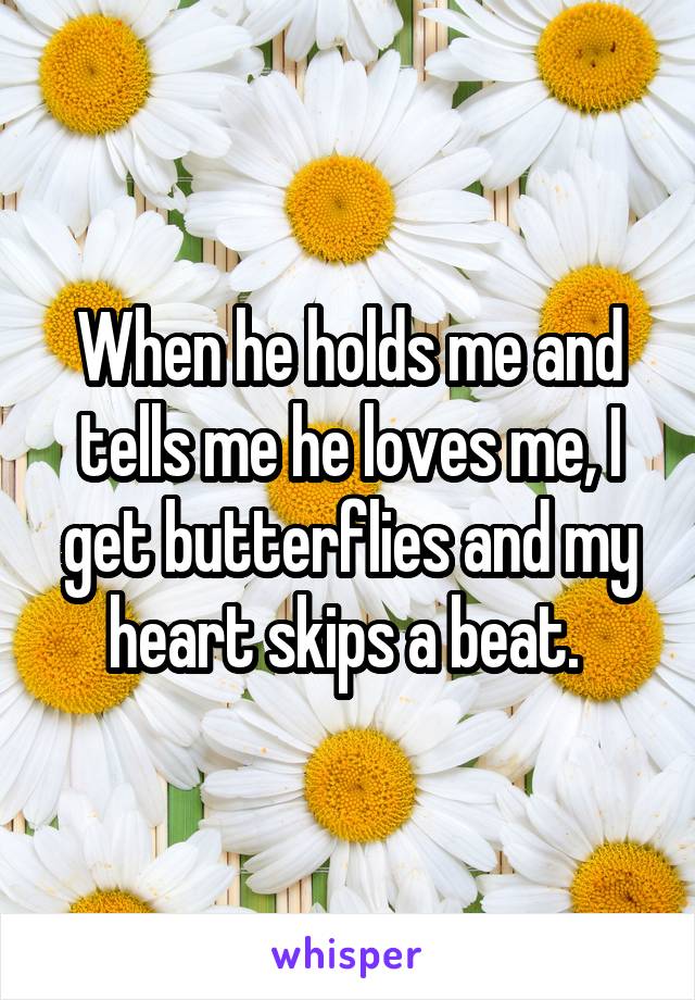 When he holds me and tells me he loves me, I get butterflies and my heart skips a beat. 