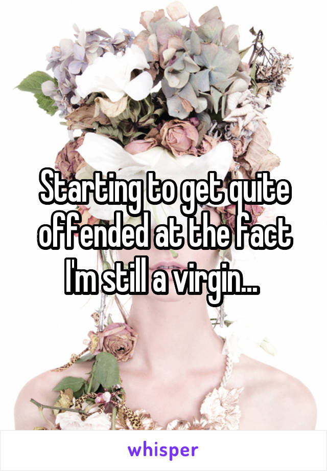 Starting to get quite offended at the fact I'm still a virgin... 