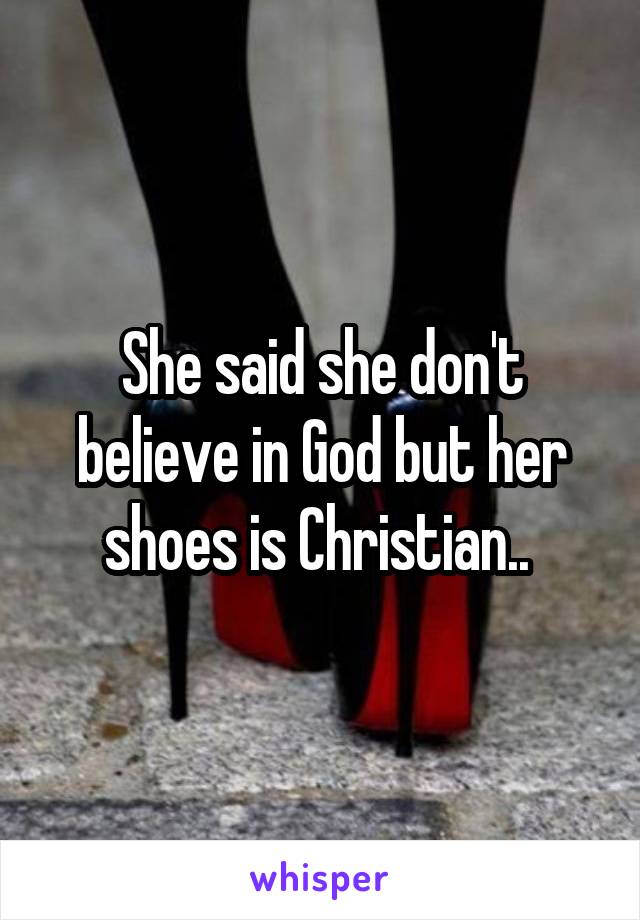 She said she don't believe in God but her shoes is Christian.. 