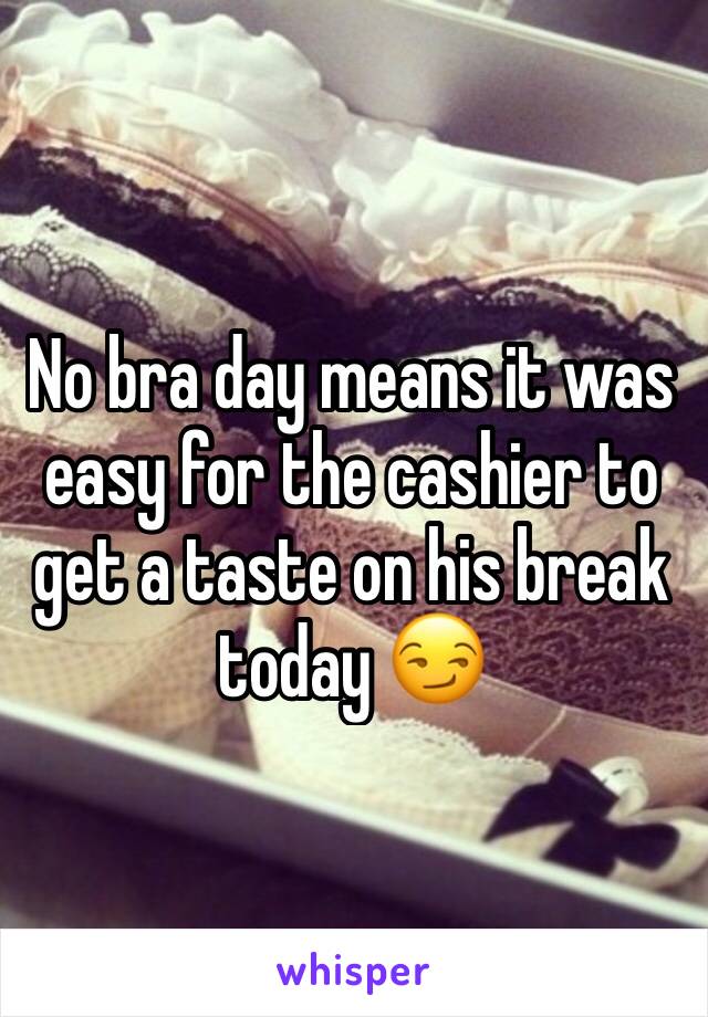 No bra day means it was easy for the cashier to get a taste on his break today 😏 
