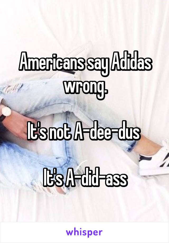 Americans say Adidas wrong.

It's not A-dee-dus 

It's A-did-ass