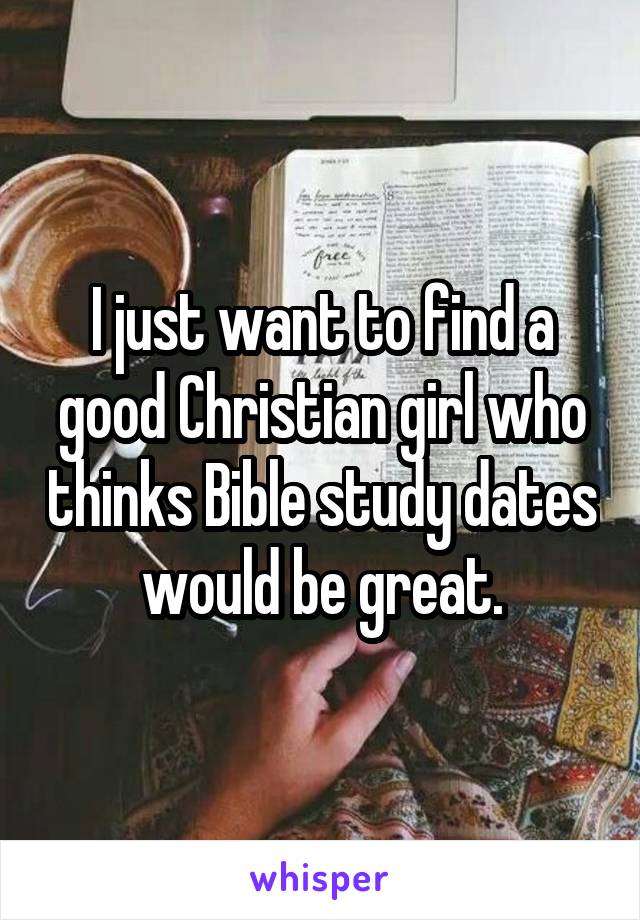 I just want to find a good Christian girl who thinks Bible study dates would be great.