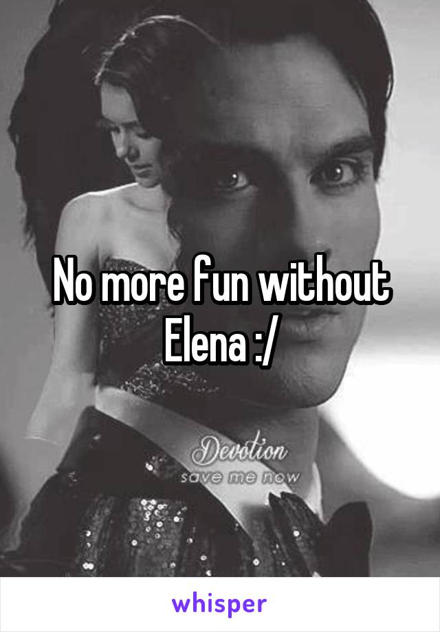 No more fun without Elena :/
