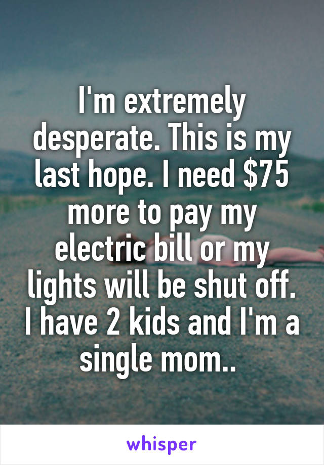 I'm extremely desperate. This is my last hope. I need $75 more to pay my electric bill or my lights will be shut off. I have 2 kids and I'm a single mom.. 