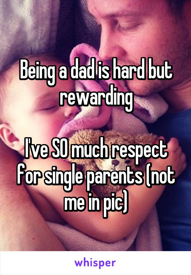 Being a dad is hard but rewarding

I've SO much respect for single parents (not me in pic)