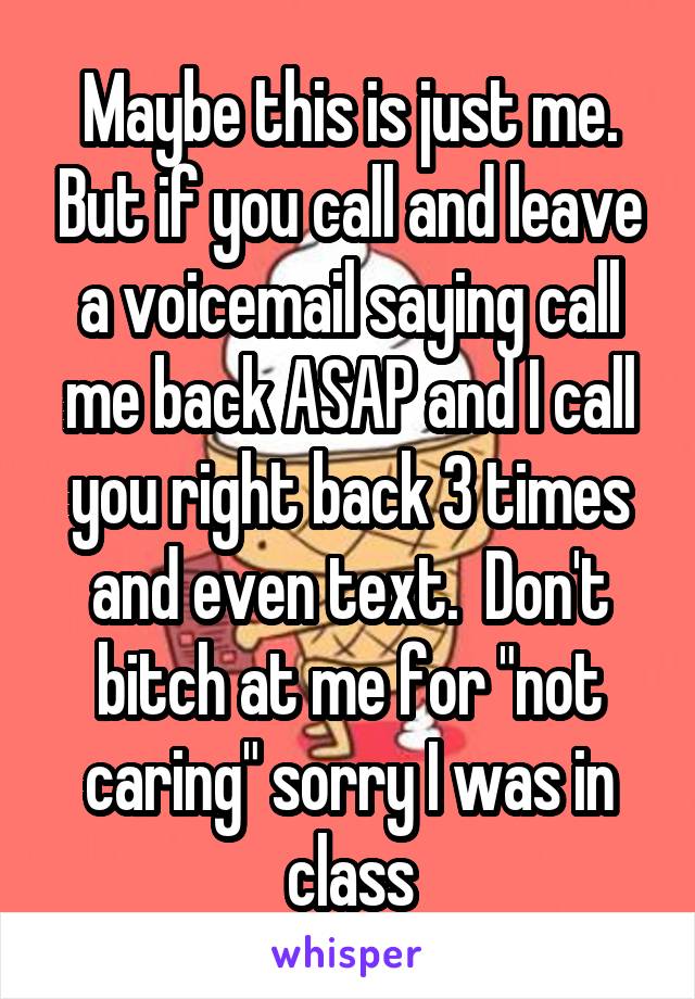 Maybe this is just me. But if you call and leave a voicemail saying call me back ASAP and I call you right back 3 times and even text.  Don't bitch at me for "not caring" sorry I was in class