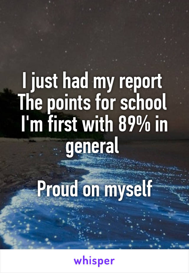 I just had my report 
The points for school 
I'm first with 89% in general 

Proud on myself