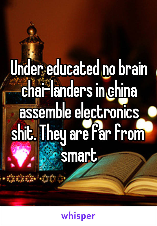 Under educated no brain chai-landers in china assemble electronics shit. They are far from  smart