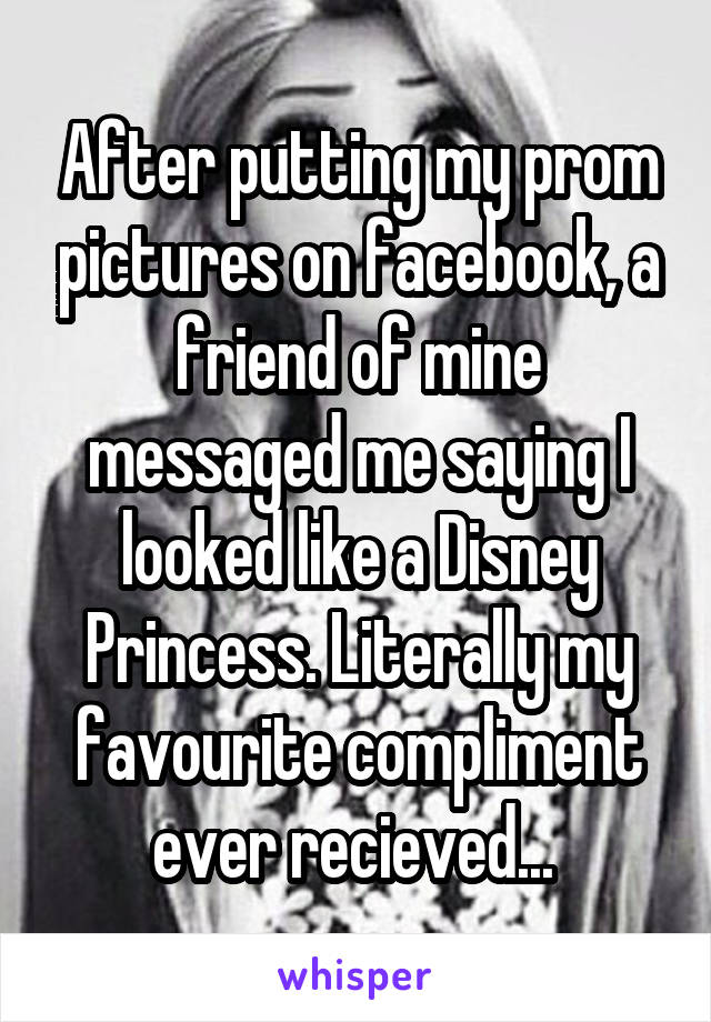 After putting my prom pictures on facebook, a friend of mine messaged me saying I looked like a Disney Princess. Literally my favourite compliment ever recieved... 