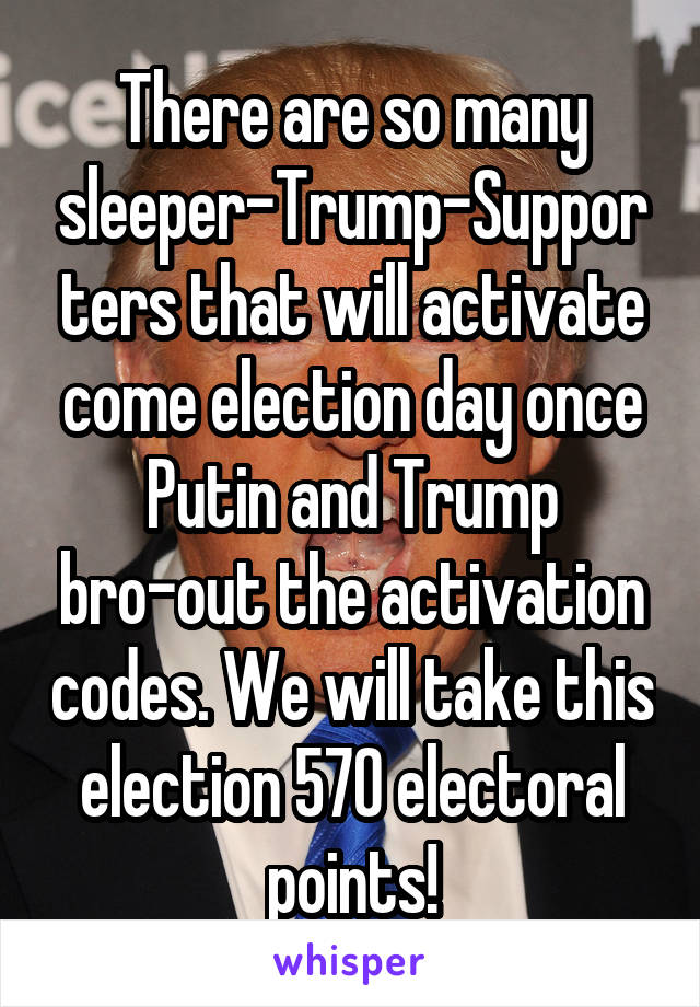 There are so many sleeper-Trump-Supporters that will activate come election day once Putin and Trump bro-out the activation codes. We will take this election 570 electoral points!