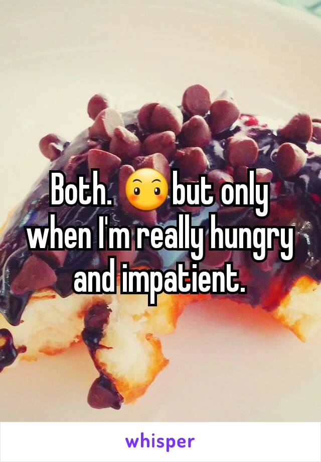 Both. 😶but only when I'm really hungry and impatient.