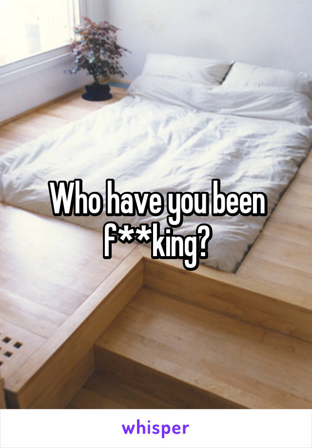 Who have you been f**king?