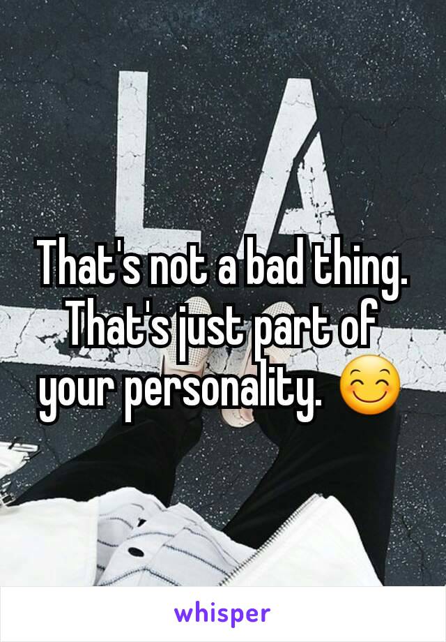 That's not a bad thing. That's just part of your personality. 😊