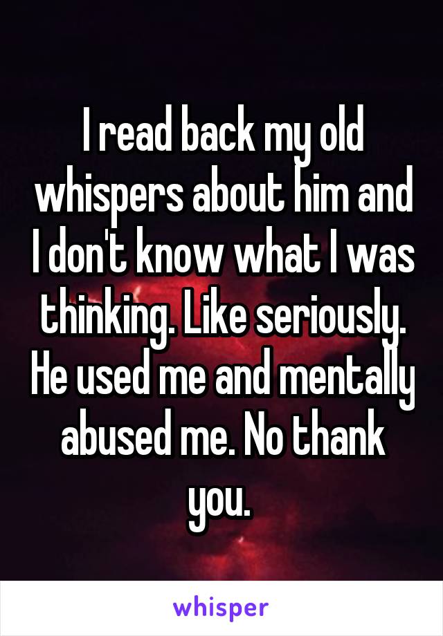I read back my old whispers about him and I don't know what I was thinking. Like seriously. He used me and mentally abused me. No thank you. 