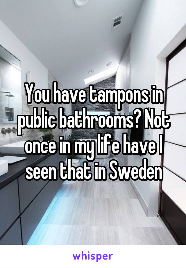 You have tampons in public bathrooms? Not once in my life have I seen that in Sweden