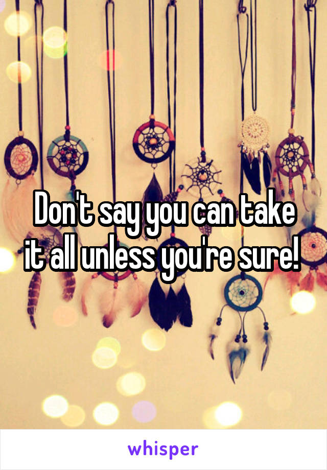 Don't say you can take it all unless you're sure! 