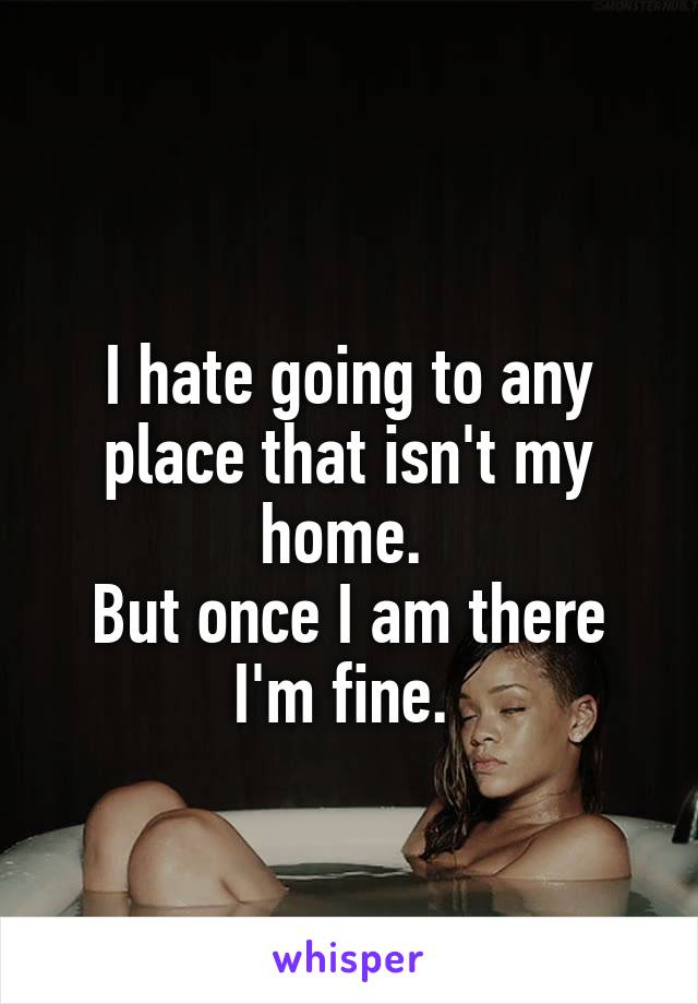 
I hate going to any place that isn't my home. 
But once I am there I'm fine. 