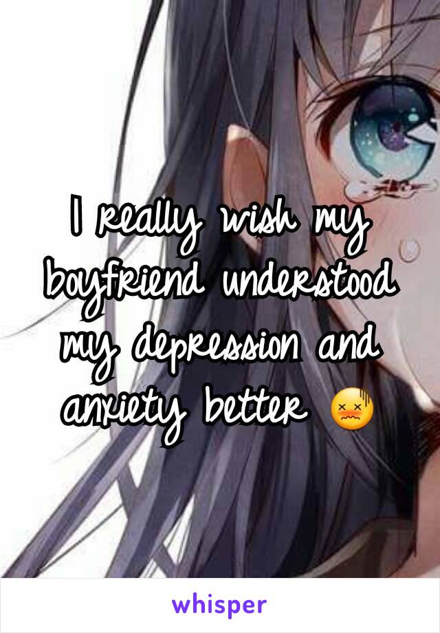 I really wish my boyfriend understood my depression and anxiety better 😖