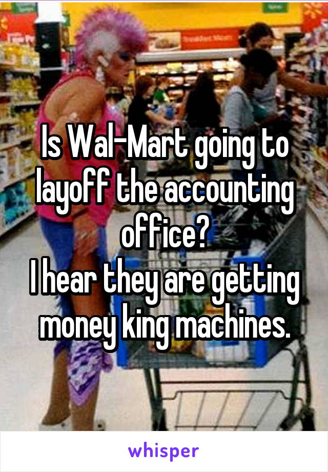 Is Wal-Mart going to layoff the accounting office?
I hear they are getting money king machines.