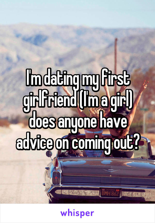 I'm dating my first girlfriend (I'm a girl) does anyone have advice on coming out?