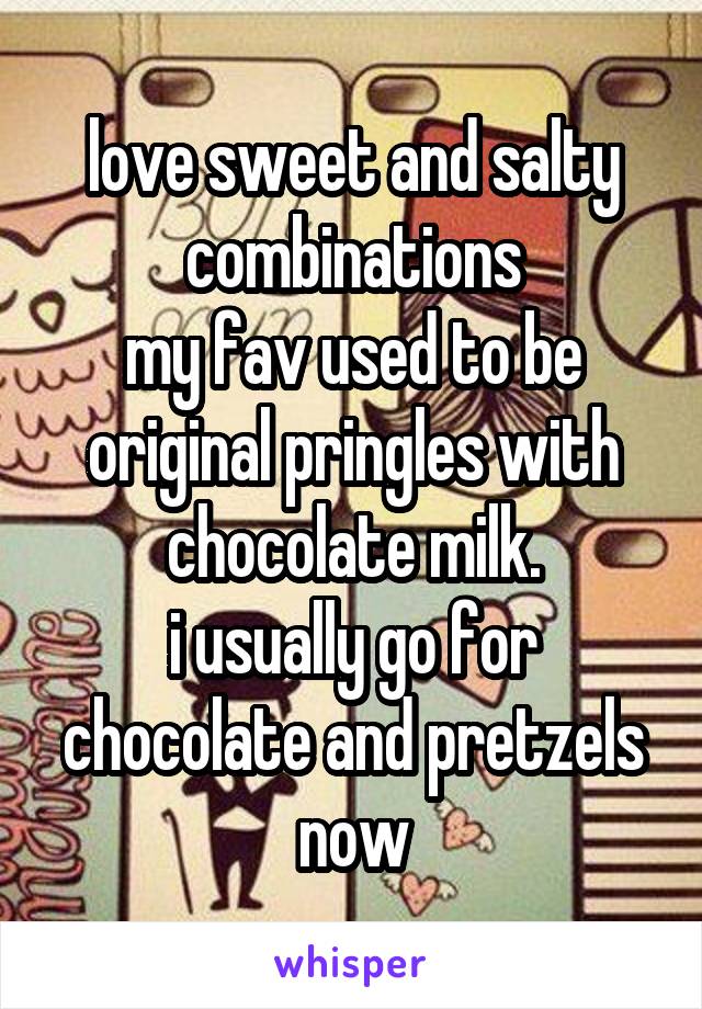love sweet and salty combinations
my fav used to be original pringles with chocolate milk.
i usually go for chocolate and pretzels now