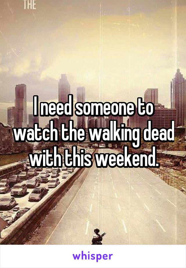 I need someone to watch the walking dead with this weekend.