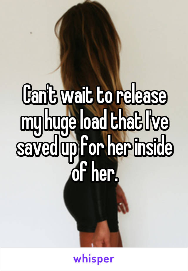 Can't wait to release my huge load that I've saved up for her inside of her.