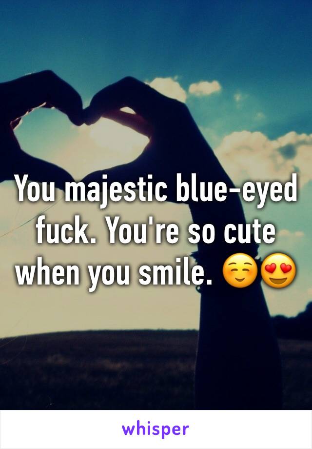 You majestic blue-eyed fuck. You're so cute when you smile. ☺️😍