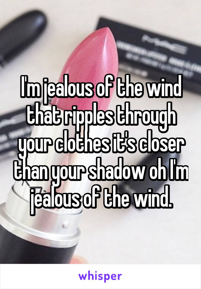 I'm jealous of the wind that ripples through your clothes it's closer than your shadow oh I'm jealous of the wind.