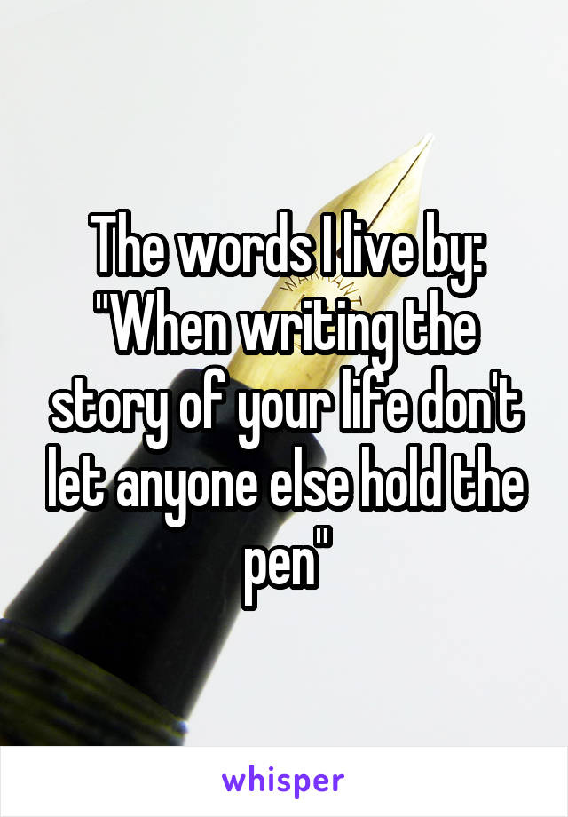 The words I live by:
"When writing the story of your life don't let anyone else hold the pen"