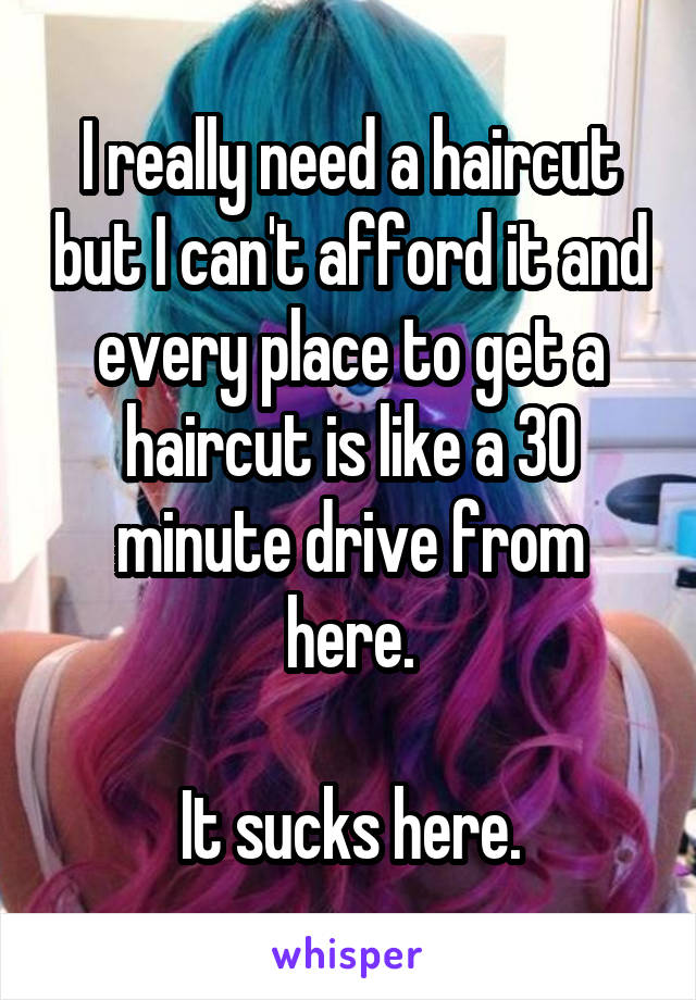 I really need a haircut but I can't afford it and every place to get a haircut is like a 30 minute drive from here.

It sucks here.