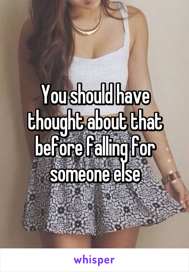 You should have thought about that before falling for someone else