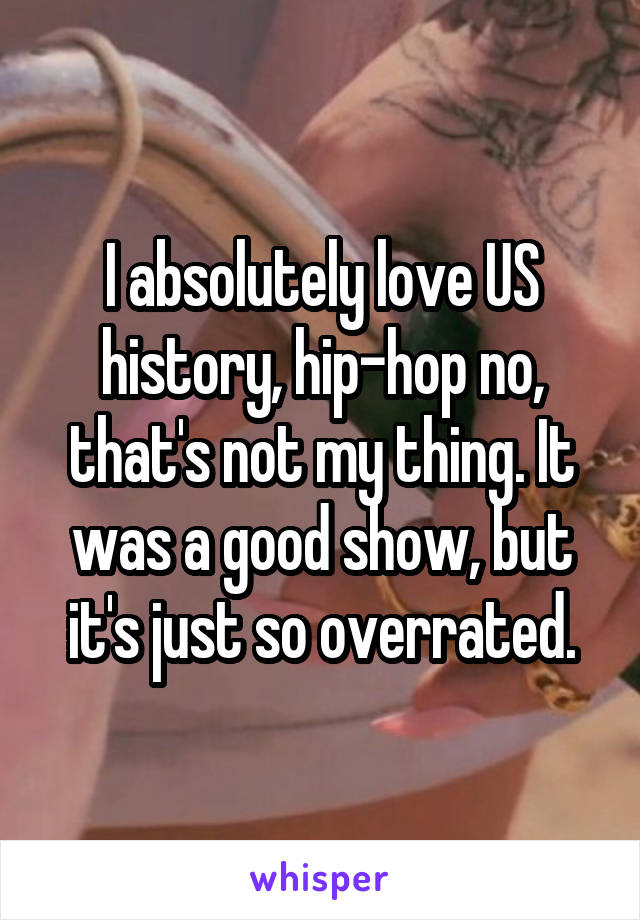 I absolutely love US history, hip-hop no, that's not my thing. It was a good show, but it's just so overrated.