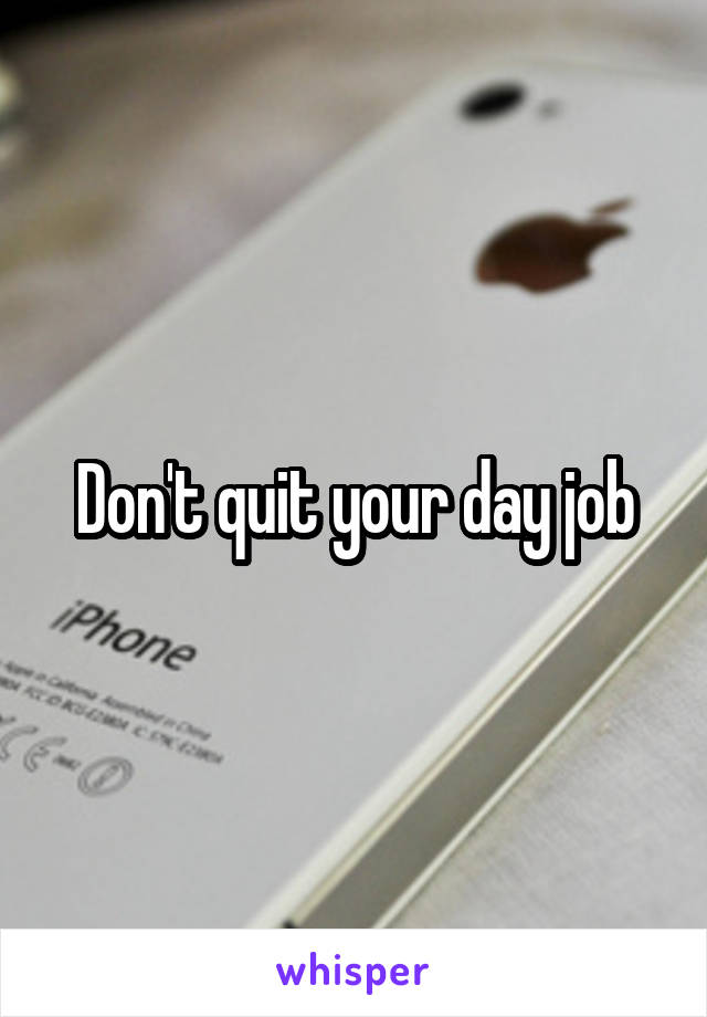 Don't quit your day job