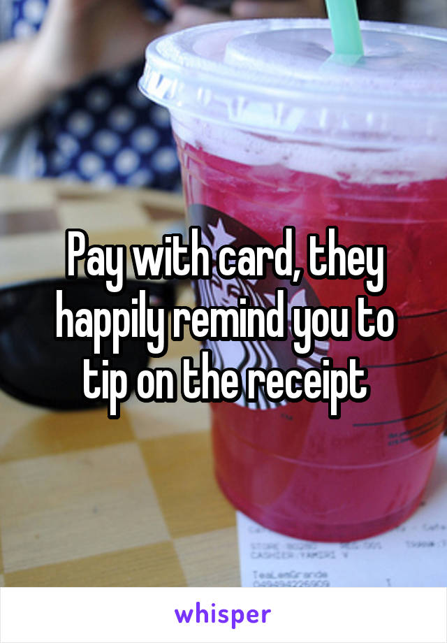 Pay with card, they happily remind you to tip on the receipt
