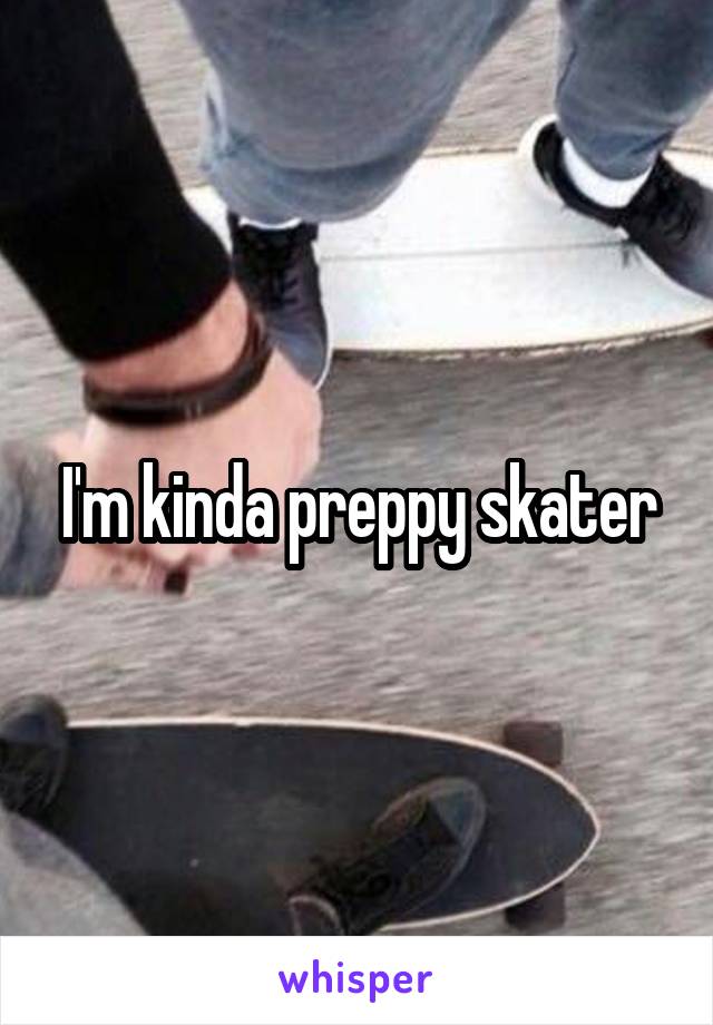 I'm kinda preppy skater