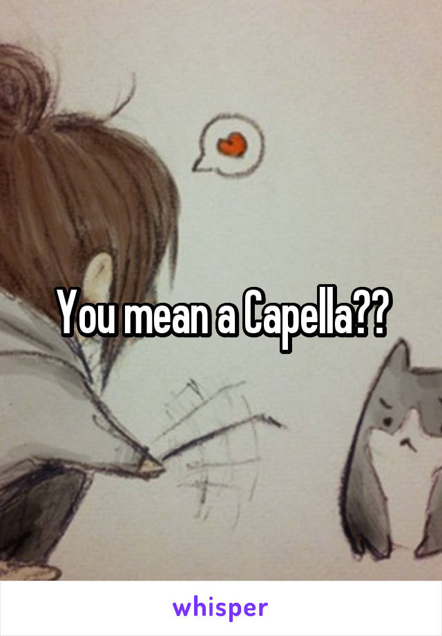 You mean a Capella??
