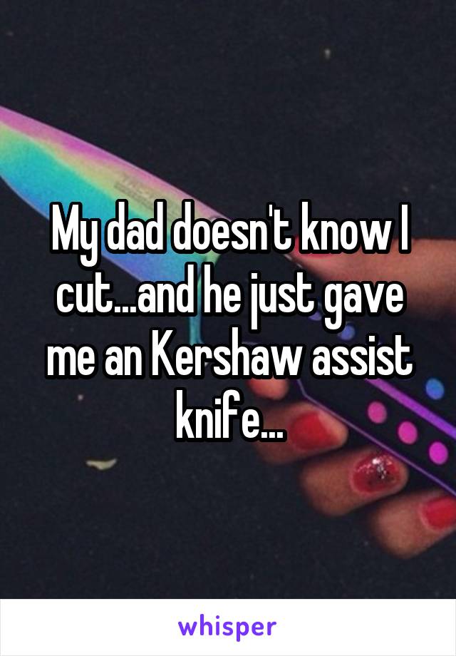 My dad doesn't know I cut...and he just gave me an Kershaw assist knife...