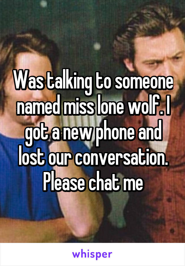 Was talking to someone named miss lone wolf. I got a new phone and lost our conversation. Please chat me