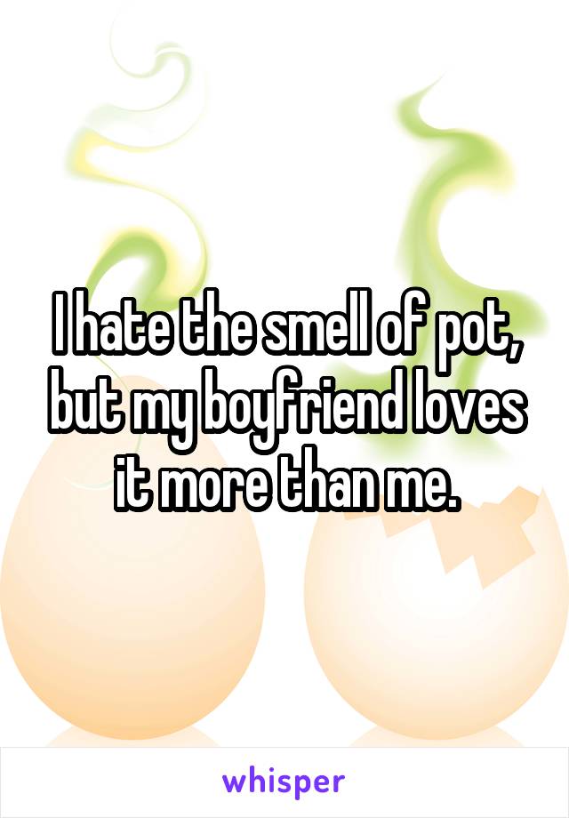 I hate the smell of pot, but my boyfriend loves it more than me.