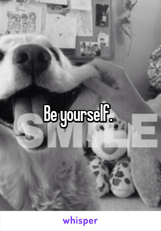 Be yourself.  