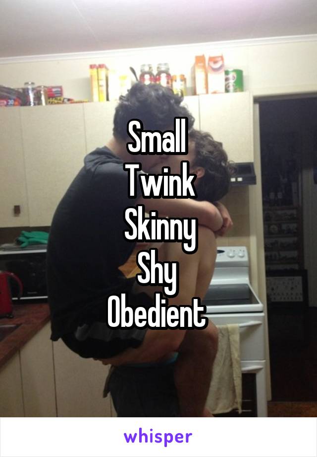 Small 
Twink
Skinny
Shy 
Obedient 